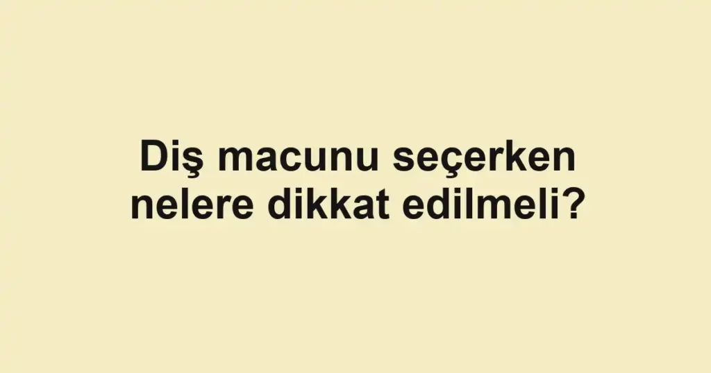 dis-macunu-secerken-nelere-dikkat-edilmeli